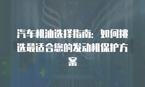 汽车机油选择指南：如何挑选最适合您的发动机保护方案