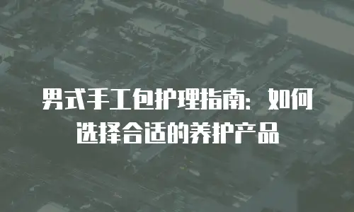 男式手工包护理指南：如何选择合适的养护产品