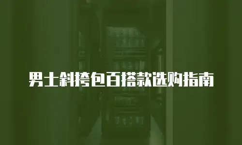 男士斜挎包百搭款选购指南