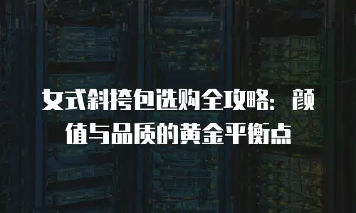 女式斜挎包选购全攻略：颜值与品质的黄金平衡点