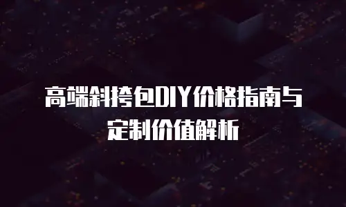 高端斜挎包DIY价格指南与定制价值解析
