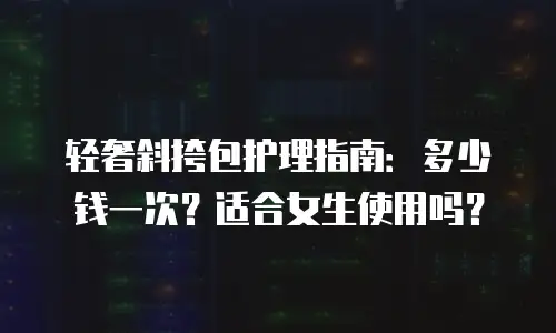 轻奢斜挎包护理指南：多少钱一次？适合女生使用吗？