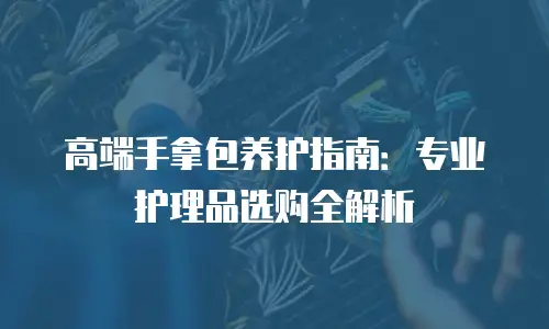 高端手拿包养护指南：专业护理品选购全解析