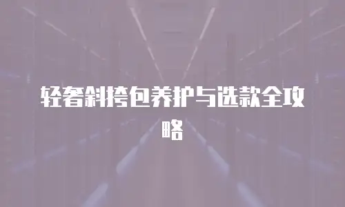 轻奢斜挎包养护与选款全攻略