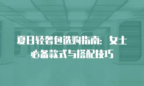 夏日轻奢包选购指南：女士必备款式与搭配技巧