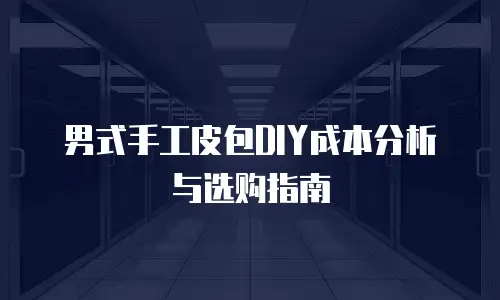 男式手工皮包DIY成本分析与选购指南