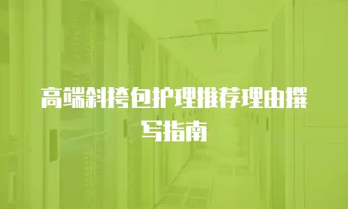 高端斜挎包护理推荐理由撰写指南