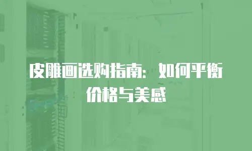 皮雕画选购指南：如何平衡价格与美感