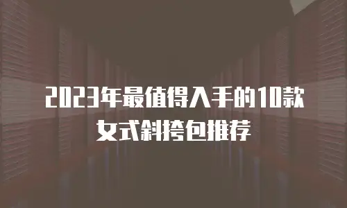 2023年最值得入手的10款女式斜挎包推荐