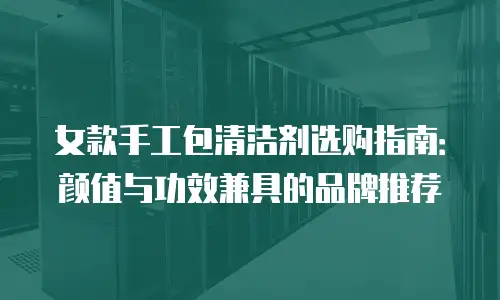 女款手工包清洁剂选购指南：颜值与功效兼具的品牌推荐