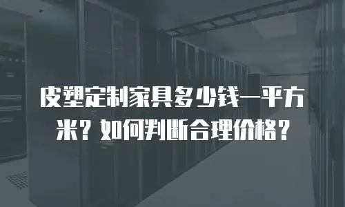 皮塑定制家具多少钱一平方米？如何判断合理价格？