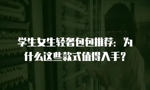 学生女生轻奢包包推荐：为什么这些款式值得入手？