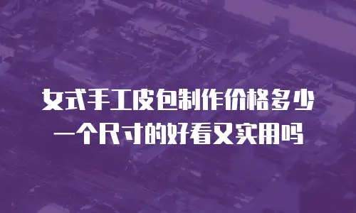 女式手工皮包制作价格多少一个尺寸的好看又实用吗