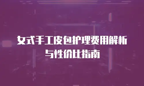 女式手工皮包护理费用解析与性价比指南