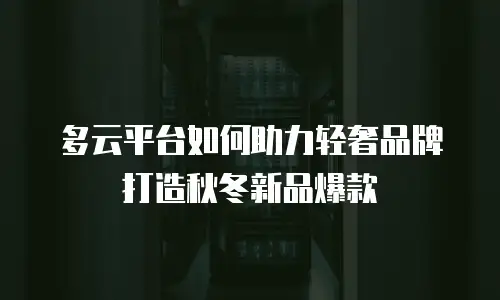 多云平台如何助力轻奢品牌打造秋冬新品爆款