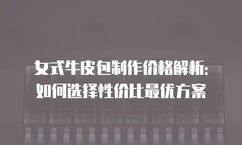 女式牛皮包制作价格解析：如何选择性价比最优方案
