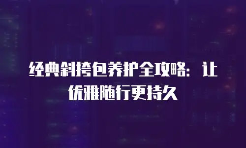 经典斜挎包养护全攻略：让优雅随行更持久