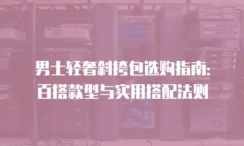 男士轻奢斜挎包选购指南：百搭款型与实用搭配法则