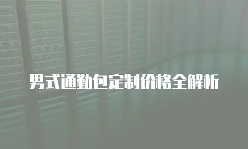男式通勤包定制价格全解析