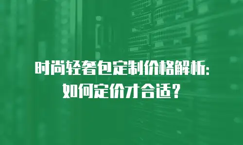 时尚轻奢包定制价格解析：如何定价才合适？