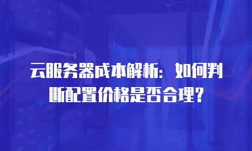 云服务器成本解析：如何判断配置价格是否合理？
