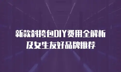 新款斜挎包DIY费用全解析及女生友好品牌推荐