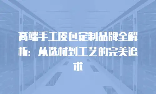 高端手工皮包定制品牌全解析：从选材到工艺的完美追求