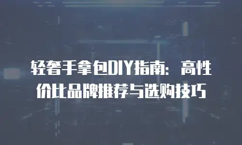 轻奢手拿包DIY指南：高性价比品牌推荐与选购技巧