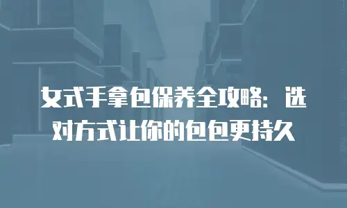 女式手拿包保养全攻略：选对方式让你的包包更持久