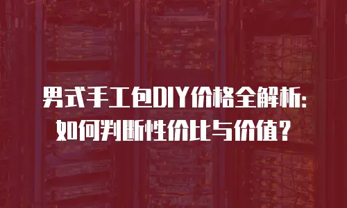 男式手工包DIY价格全解析：如何判断性价比与价值？