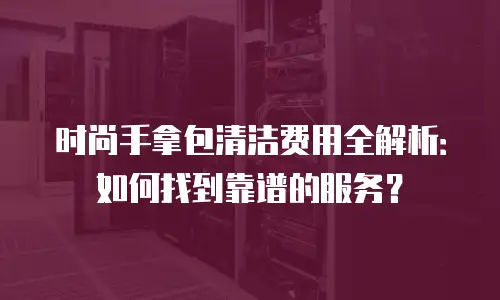 时尚手拿包清洁费用全解析：如何找到靠谱的服务？