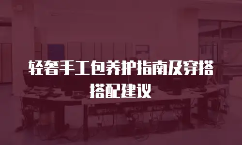 轻奢手工包养护指南及穿搭搭配建议