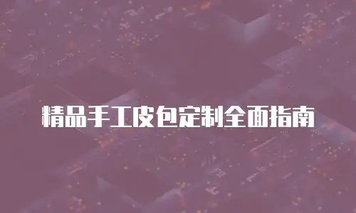 精品手工皮包定制全面指南