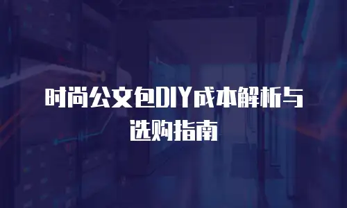 时尚公文包DIY成本解析与选购指南