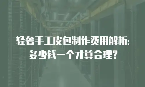 轻奢手工皮包制作费用解析：多少钱一个才算合理？