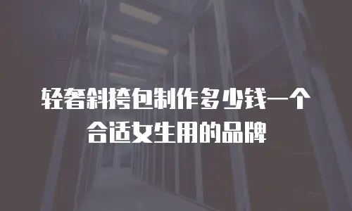 轻奢斜挎包制作多少钱一个合适女生用的品牌