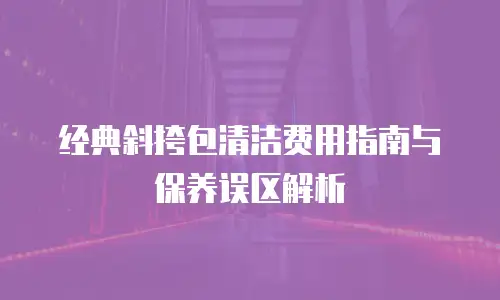 经典斜挎包清洁费用指南与保养误区解析