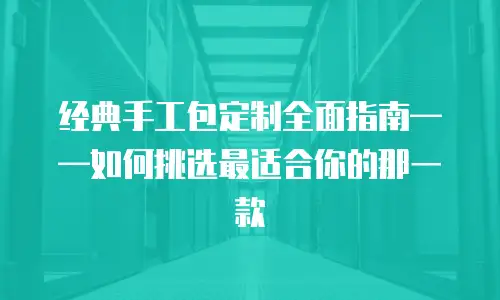 经典手工包定制全面指南——如何挑选最适合你的那一款
