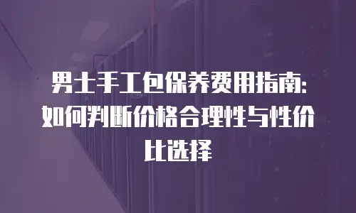男士手工包保养费用指南：如何判断价格合理性与性价比选择