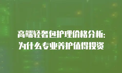 高端轻奢包护理价格分析：为什么专业养护值得投资