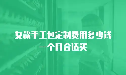 女款手工包定制费用多少钱一个月合适买