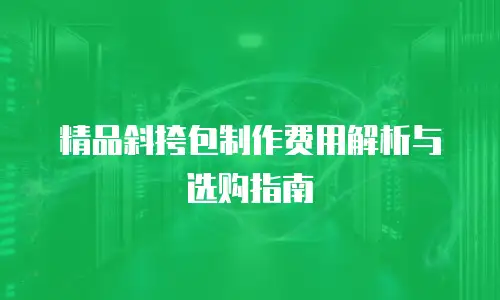 精品斜挎包制作费用解析与选购指南