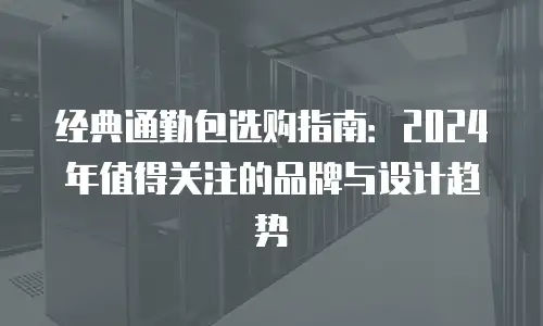 经典通勤包选购指南：2024年值得关注的品牌与设计趋势