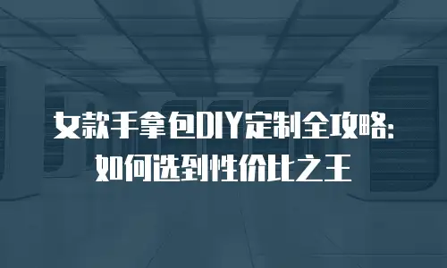 女款手拿包DIY定制全攻略：如何选到性价比之王
