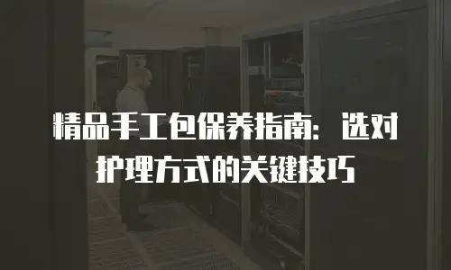 精品手工包保养指南：选对护理方式的关键技巧