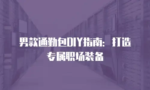 男款通勤包DIY指南：打造专属职场装备