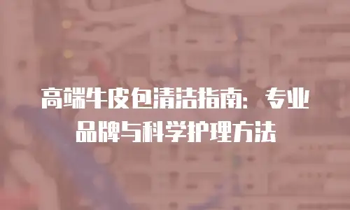 高端牛皮包清洁指南：专业品牌与科学护理方法
