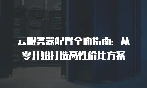 云服务器配置全面指南：从零开始打造高性价比方案