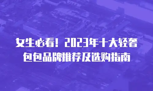 女生必看！2023年十大轻奢包包品牌推荐及选购指南