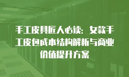 手工皮具匠人必读：女款手工皮包成本结构解析与商业价值提升方案